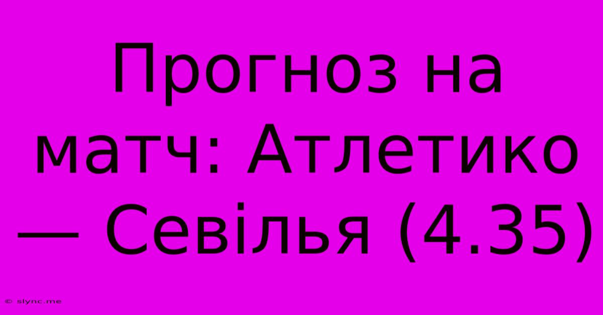 Прогноз На Матч: Атлетико — Севілья (4.35)