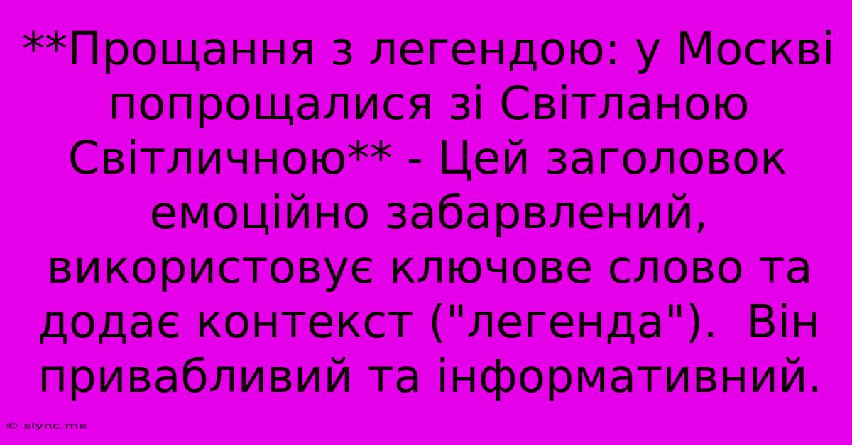 **Прощання З Легендою: У Москві Попрощалися Зі Світланою Світличною** - Цей Заголовок Емоційно Забарвлений,  Використовує Ключове Слово Та  Додає Контекст (