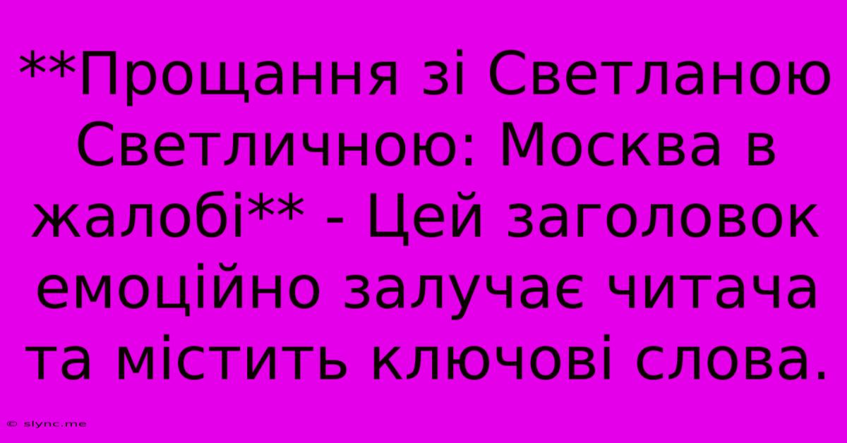 **Прощання Зі Светланою Светличною: Москва В Жалобі** - Цей Заголовок Емоційно Залучає Читача Та Містить Ключові Слова.