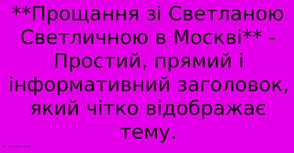 **Прощання Зі Светланою Светличною В Москві** -  Простий, Прямий І Інформативний Заголовок, Який Чітко Відображає Тему.