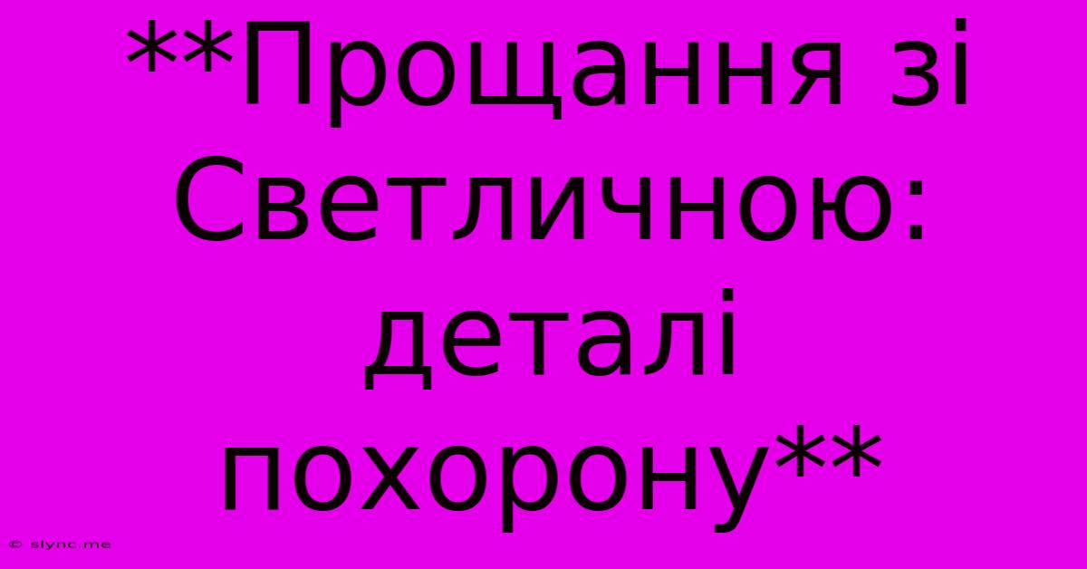 **Прощання Зі Светличною: Деталі Похорону**