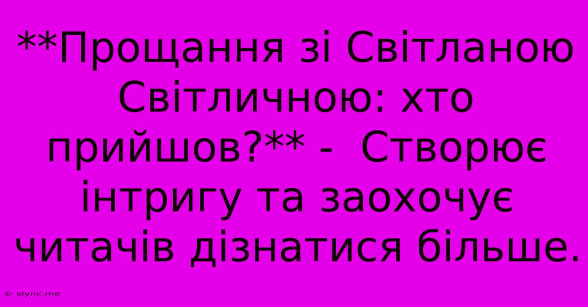 **Прощання Зі Світланою Світличною: Хто Прийшов?** -  Створює Інтригу Та Заохочує Читачів Дізнатися Більше.