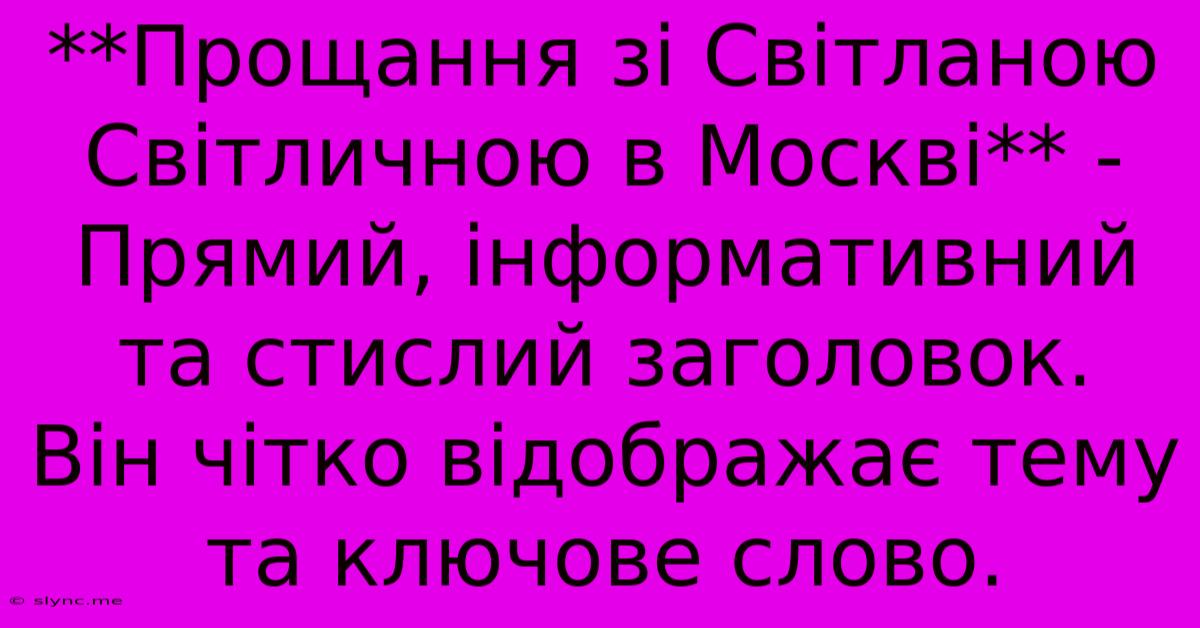 **Прощання Зі Світланою Світличною В Москві** -  Прямий, Інформативний Та Стислий Заголовок.  Він Чітко Відображає Тему Та Ключове Слово.