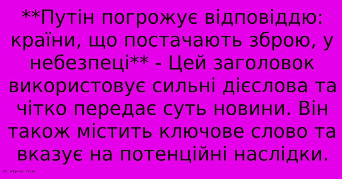 **Путін Погрожує Відповіддю: Країни, Що Постачають Зброю, У Небезпеці** - Цей Заголовок Використовує Сильні Дієслова Та Чітко Передає Суть Новини. Він Також Містить Ключове Слово Та Вказує На Потенційні Наслідки.