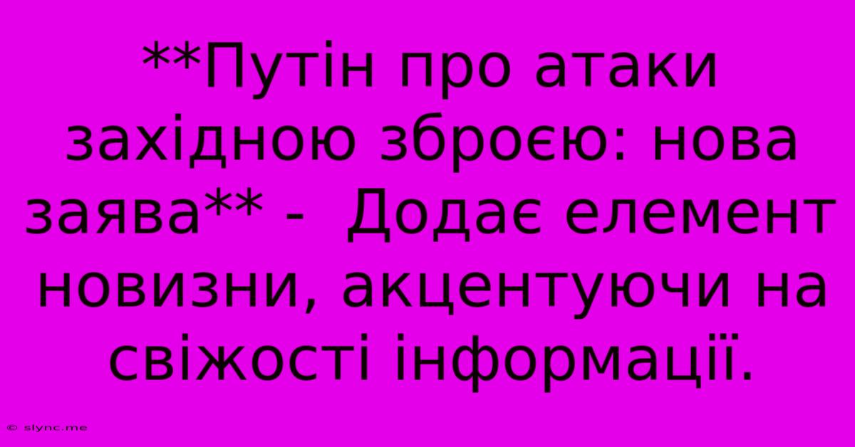 **Путін Про Атаки Західною Зброєю: Нова Заява** -  Додає Елемент Новизни, Акцентуючи На Свіжості Інформації.