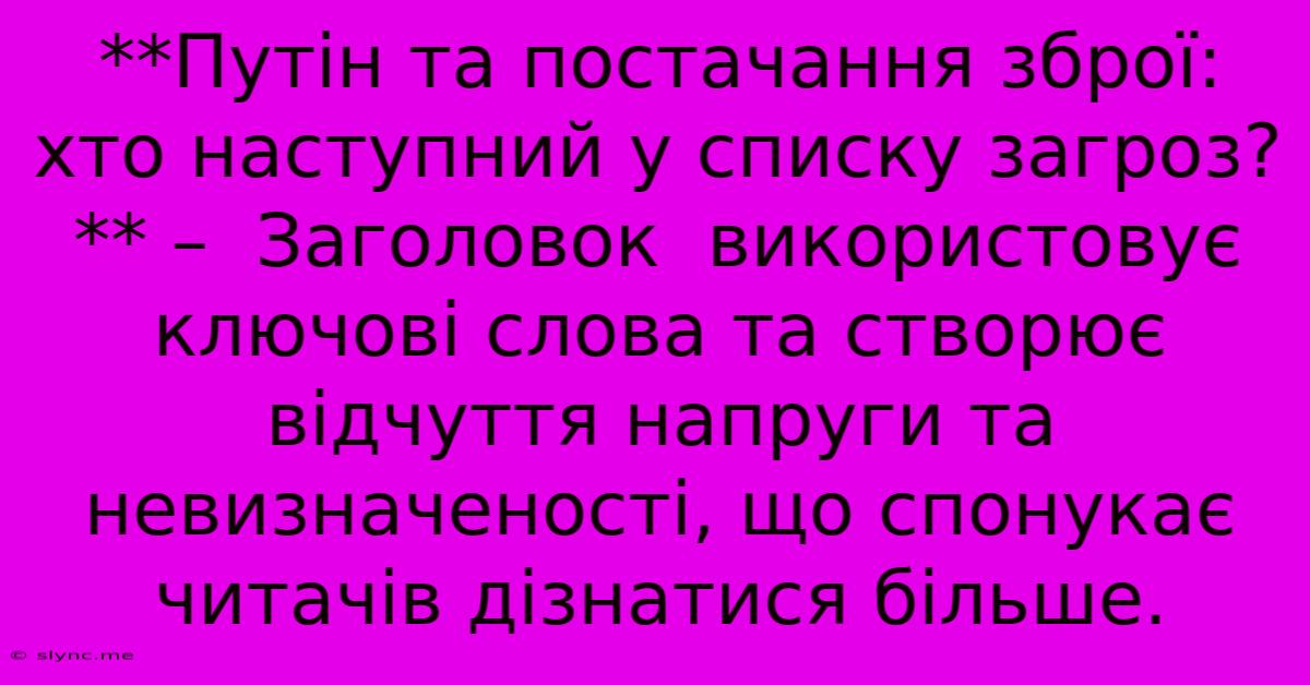 **Путін Та Постачання Зброї: Хто Наступний У Списку Загроз?** –  Заголовок  Використовує  Ключові Слова Та Створює Відчуття Напруги Та Невизначеності, Що Спонукає Читачів Дізнатися Більше.