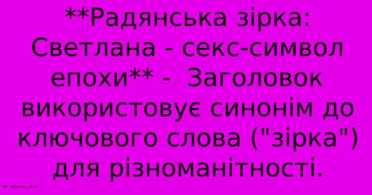 **Радянська Зірка: Светлана - Секс-символ Епохи** -  Заголовок Використовує Синонім До Ключового Слова (