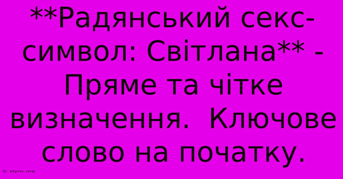 **Радянський Секс-символ: Світлана** -  Пряме Та Чітке Визначення.  Ключове Слово На Початку.