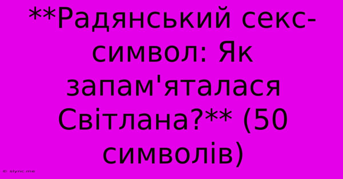 **Радянський Секс-символ: Як Запам'яталася Світлана?** (50 Символів)