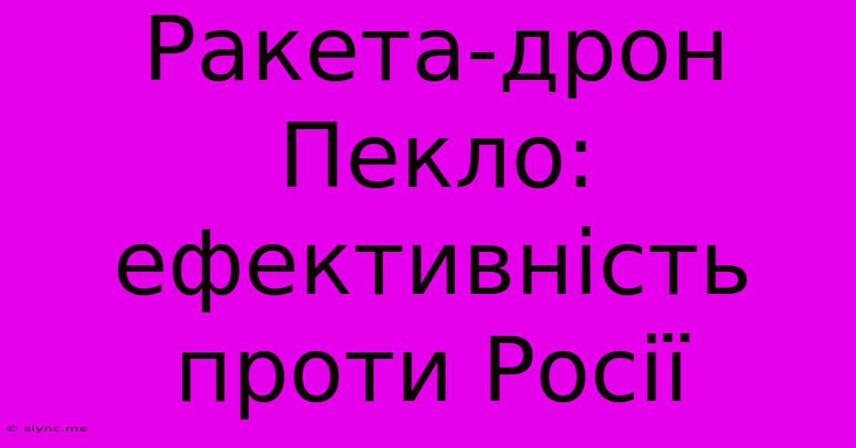 Ракета-дрон Пекло: Ефективність Проти Росії