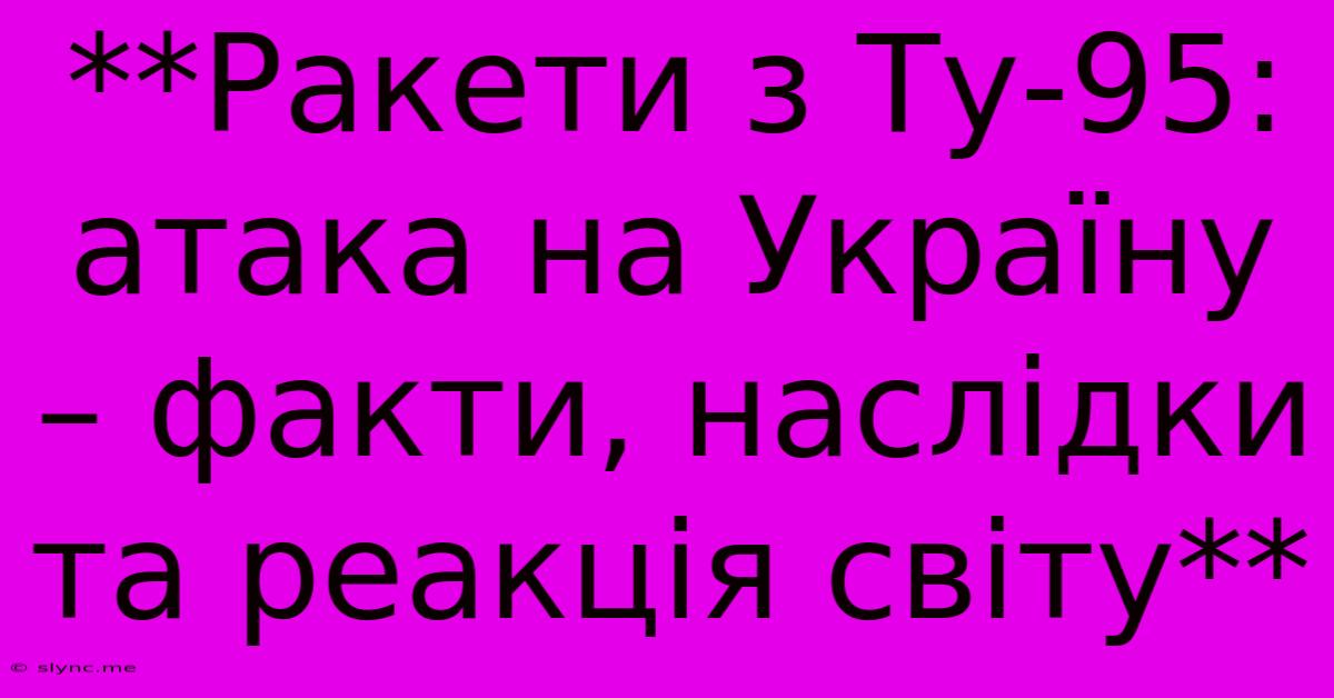 **Ракети З Ту-95: Атака На Україну – Факти, Наслідки Та Реакція Світу**