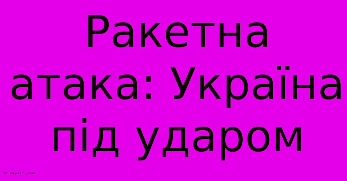 Ракетна Атака: Україна Під Ударом