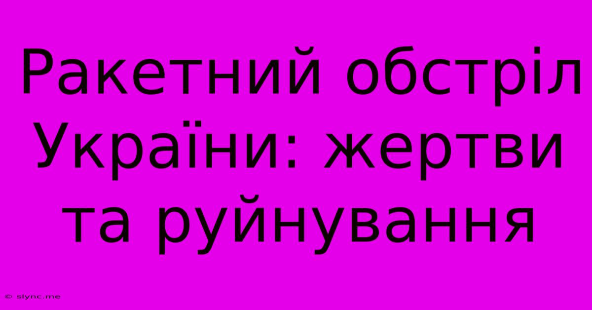 Ракетний Обстріл України: Жертви Та Руйнування