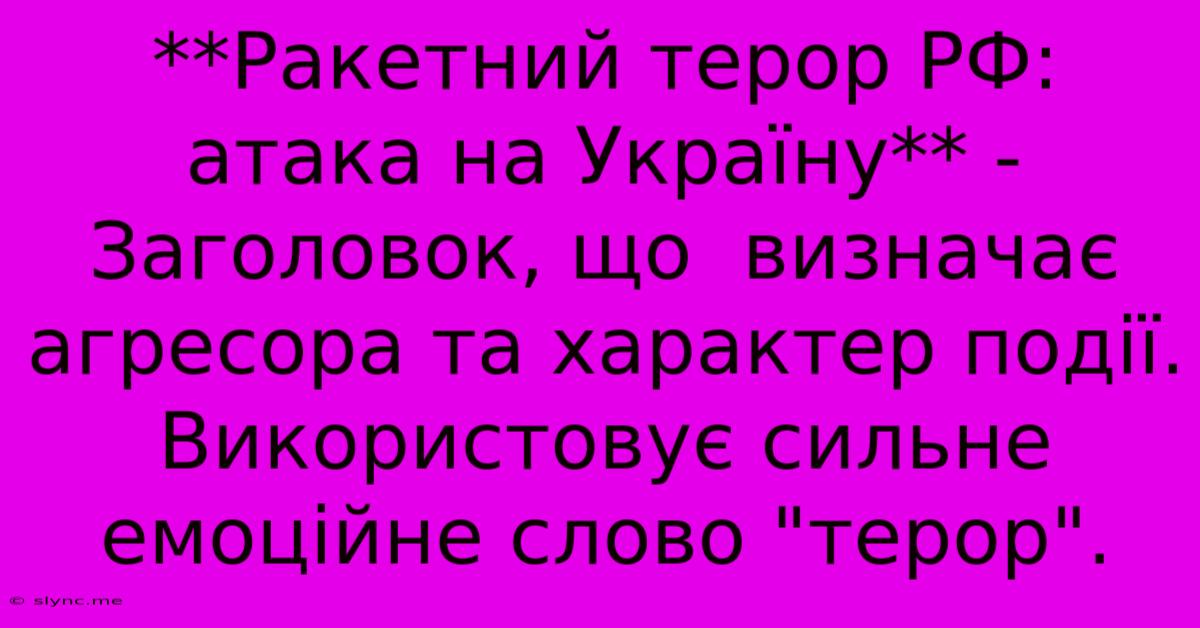 **Ракетний Терор РФ: Атака На Україну** -  Заголовок, Що  Визначає Агресора Та Характер Події. Використовує Сильне Емоційне Слово 