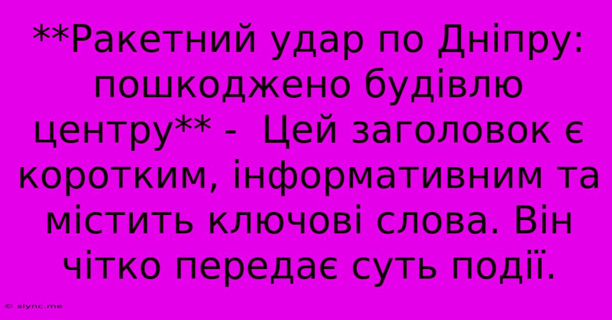 **Ракетний Удар По Дніпру: Пошкоджено Будівлю Центру** -  Цей Заголовок Є Коротким, Інформативним Та Містить Ключові Слова. Він  Чітко Передає Суть Події.