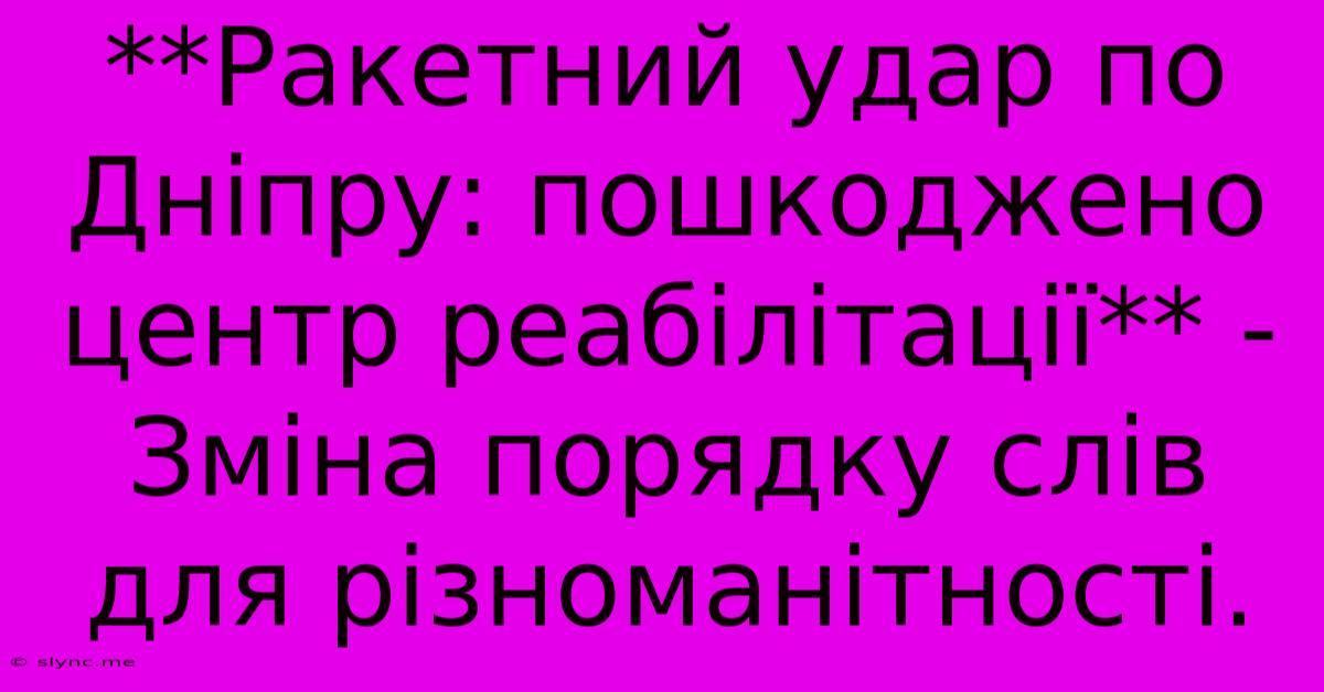 **Ракетний Удар По Дніпру: Пошкоджено Центр Реабілітації** -  Зміна Порядку Слів Для Різноманітності.