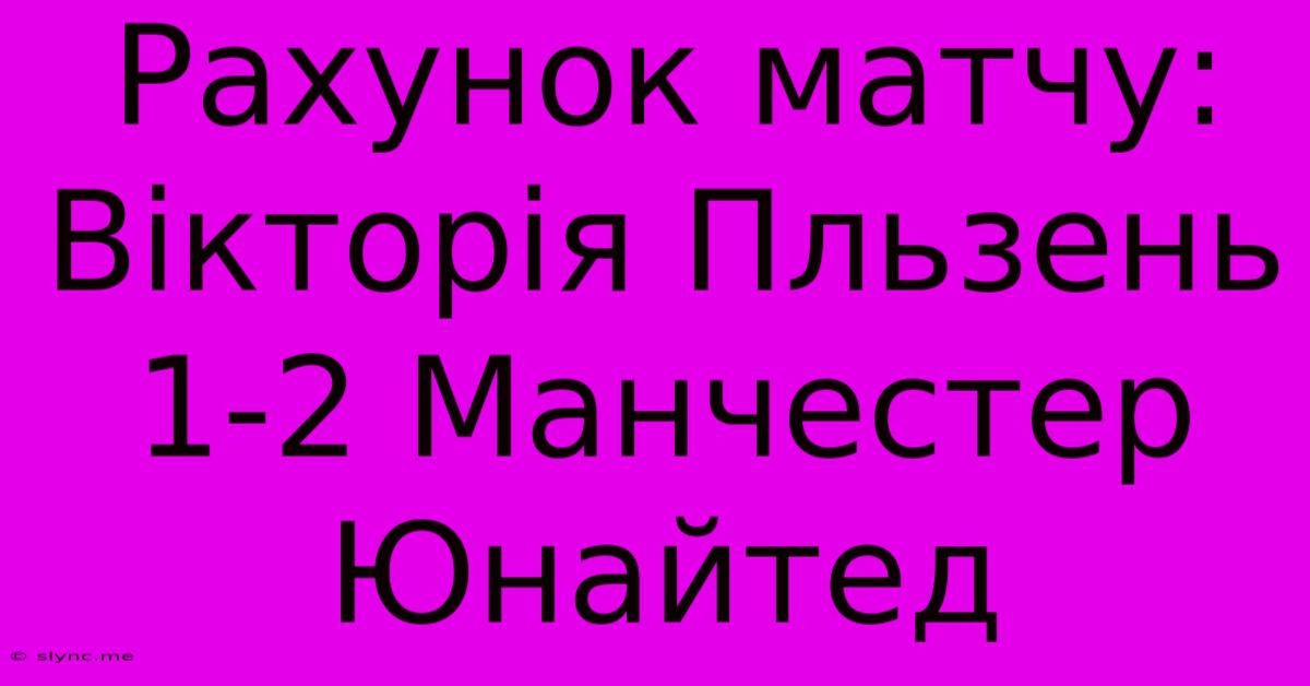 Рахунок Матчу: Вікторія Пльзень 1-2 Манчестер Юнайтед