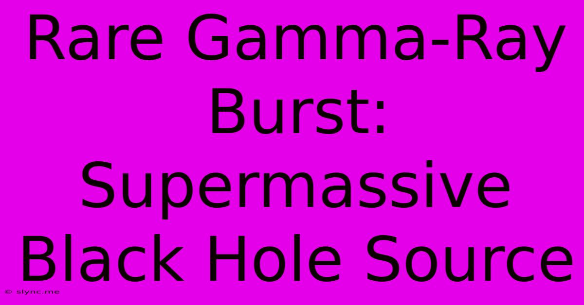 Rare Gamma-Ray Burst: Supermassive Black Hole Source