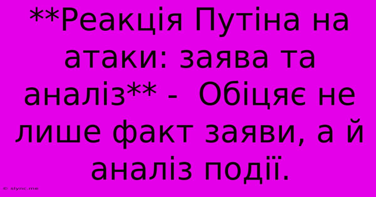 **Реакція Путіна На Атаки: Заява Та Аналіз** -  Обіцяє Не Лише Факт Заяви, А Й Аналіз Події.