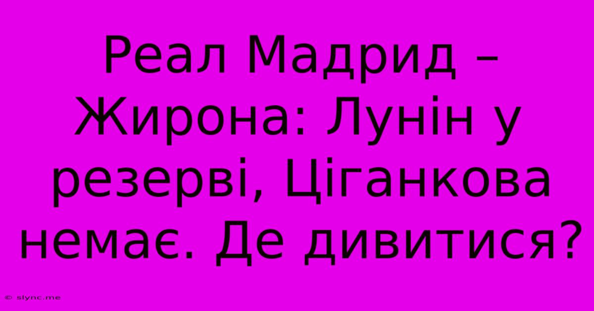 Реал Мадрид – Жирона: Лунін У Резерві, Ціганкова Немає. Де Дивитися?