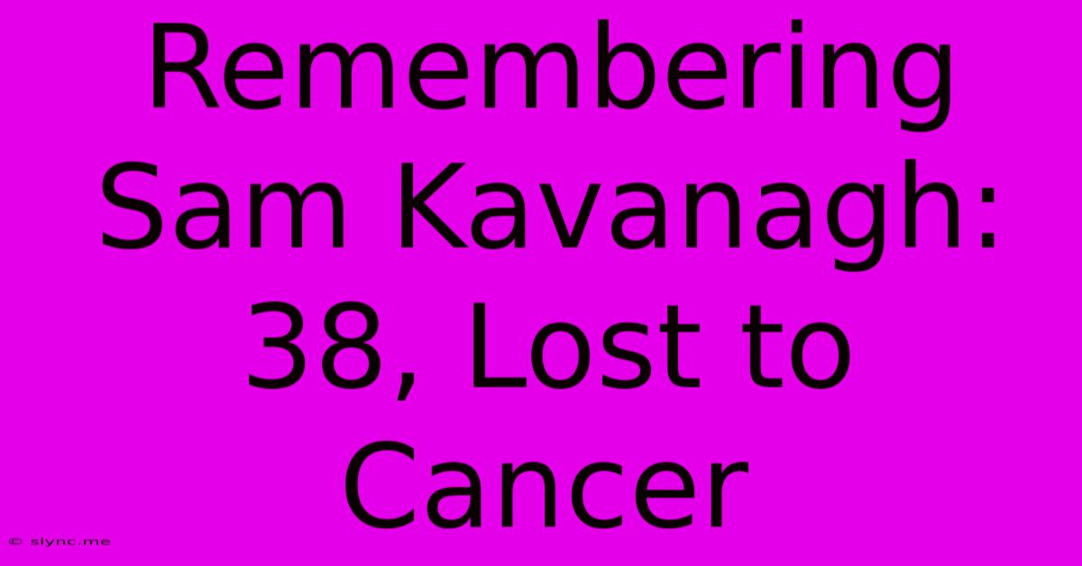 Remembering Sam Kavanagh: 38, Lost To Cancer