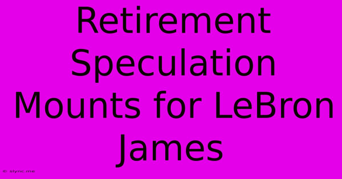 Retirement Speculation Mounts For LeBron James