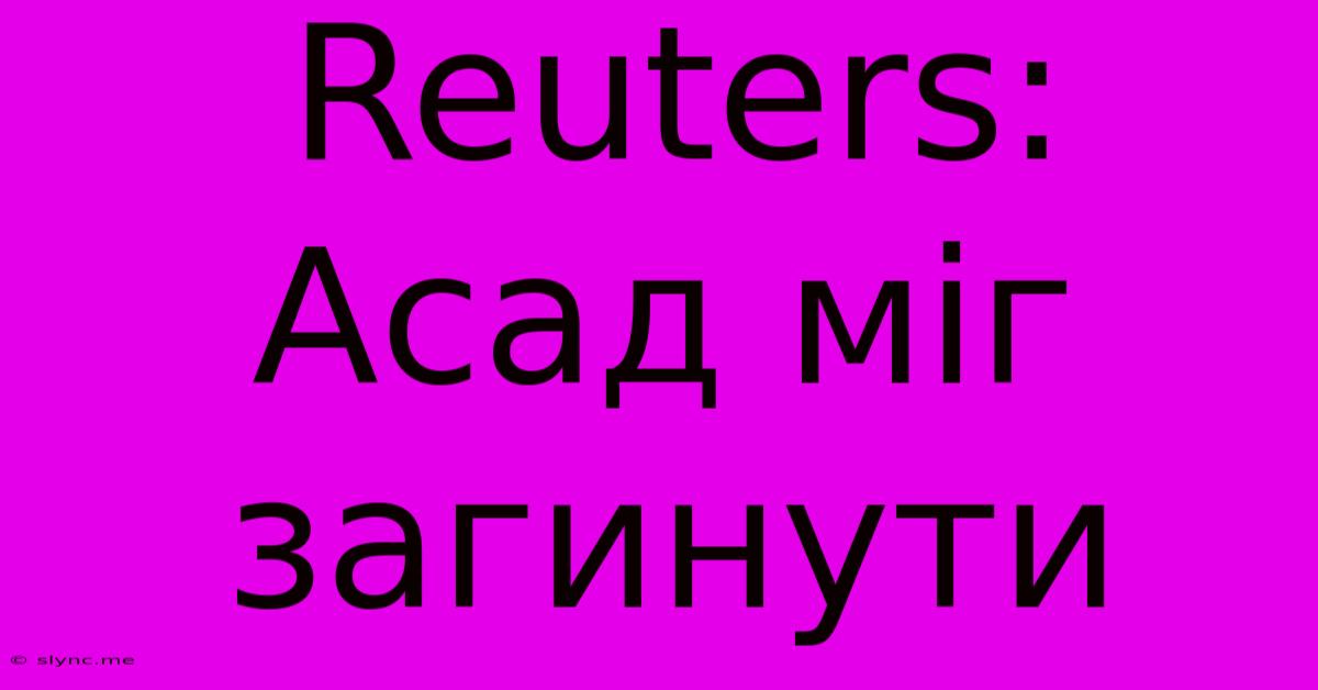 Reuters: Асад Міг Загинути