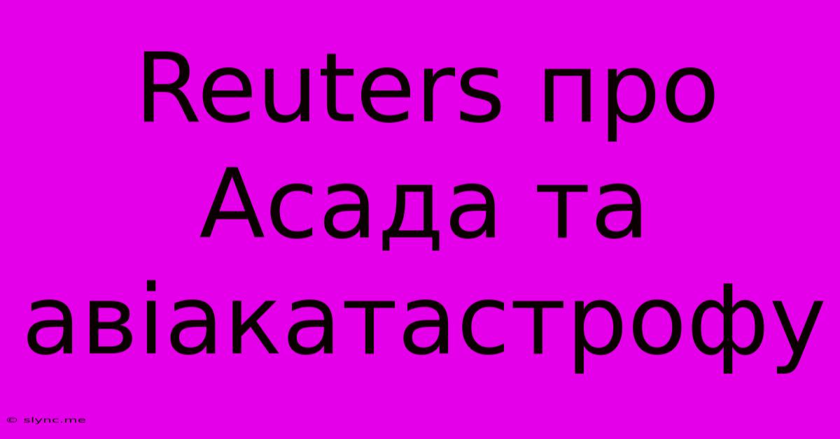 Reuters Про Асада Та Авіакатастрофу