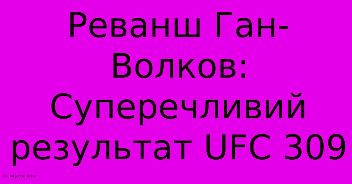 Реванш Ган-Волков: Суперечливий Результат UFC 309