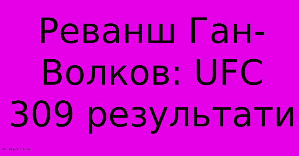 Реванш Ган-Волков: UFC 309 Результати