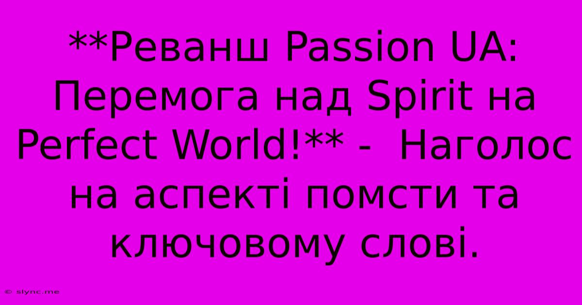 **Реванш Passion UA: Перемога Над Spirit На Perfect World!** -  Наголос На Аспекті Помсти Та Ключовому Слові.