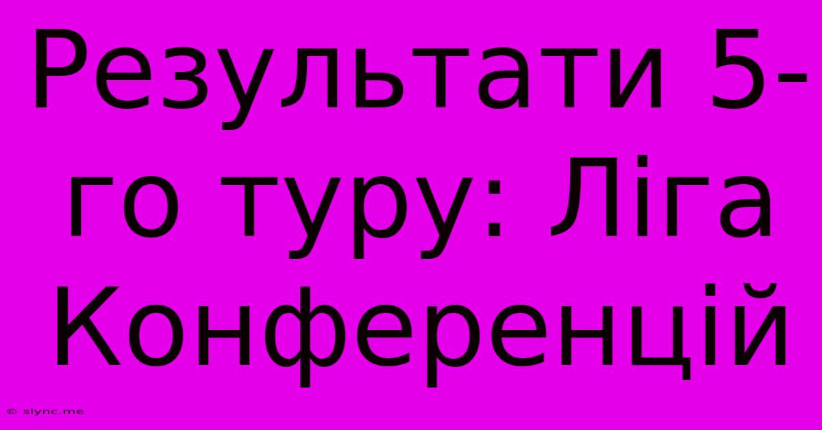 Результати 5-го Туру: Ліга Конференцій