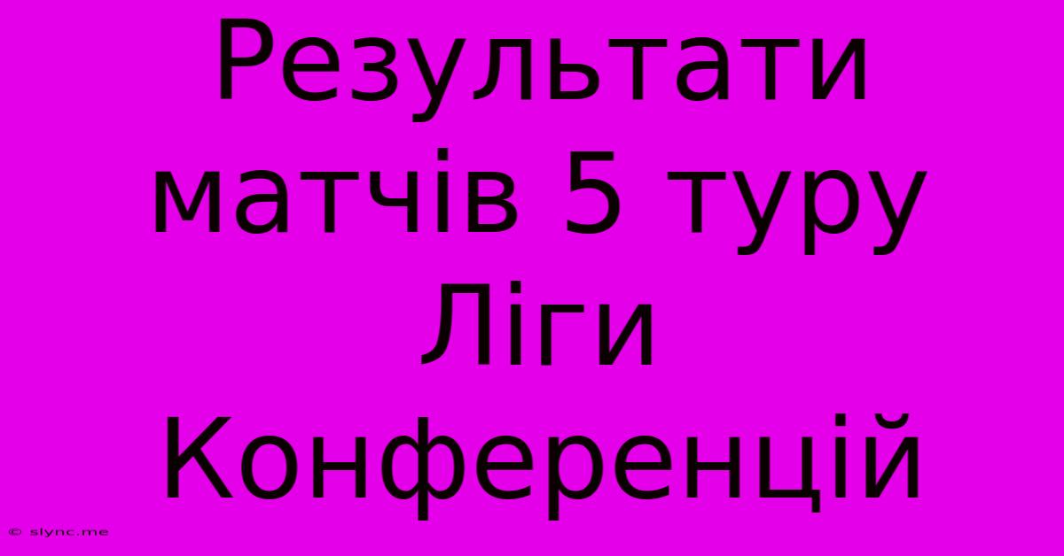 Результати Матчів 5 Туру Ліги Конференцій