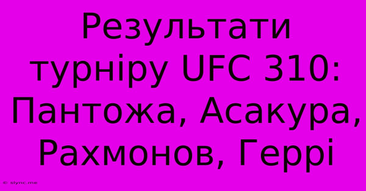 Результати Турніру UFC 310: Пантожа, Асакура, Рахмонов, Геррі