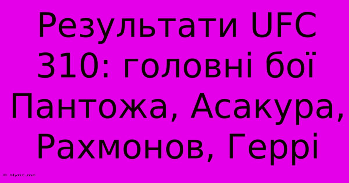 Результати UFC 310: Головні Бої Пантожа, Асакура, Рахмонов, Геррі