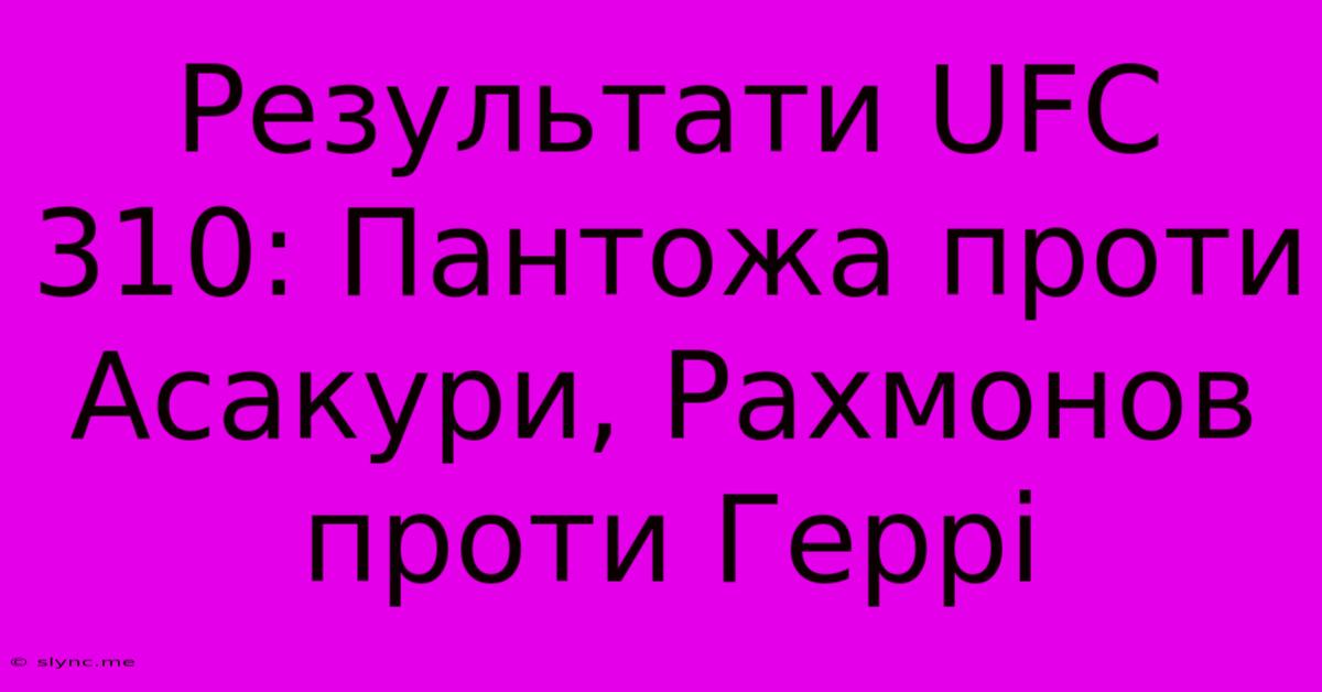 Результати UFC 310: Пантожа Проти Асакури, Рахмонов Проти Геррі