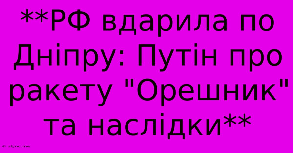 **РФ Вдарила По Дніпру: Путін Про Ракету 