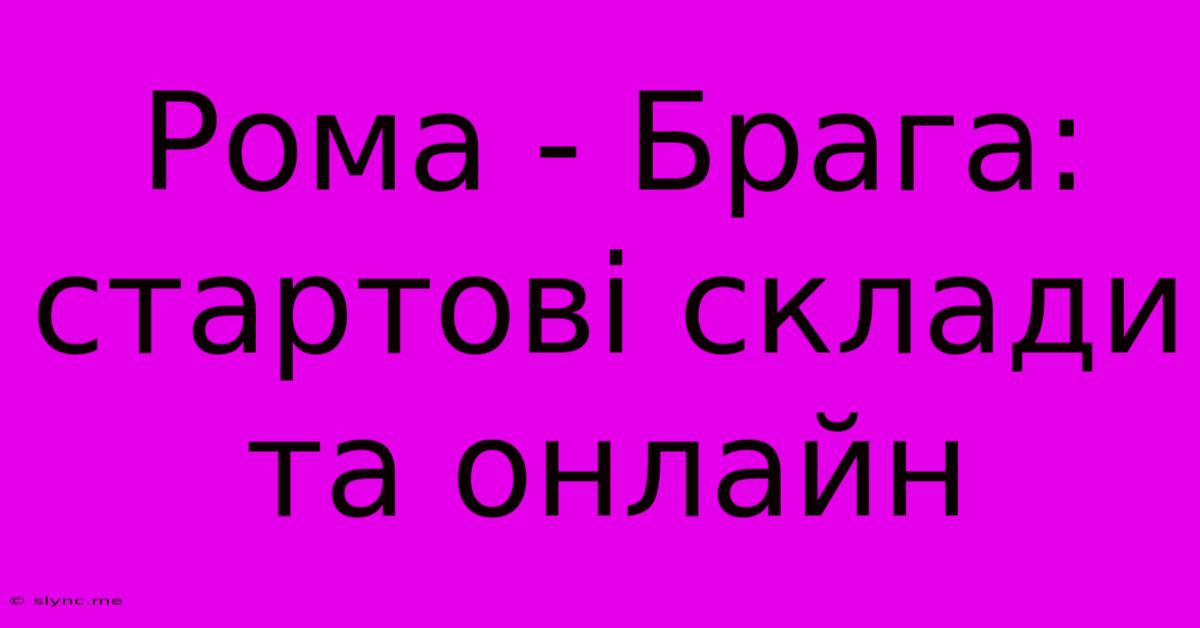 Рома - Брага: Стартові Склади Та Онлайн