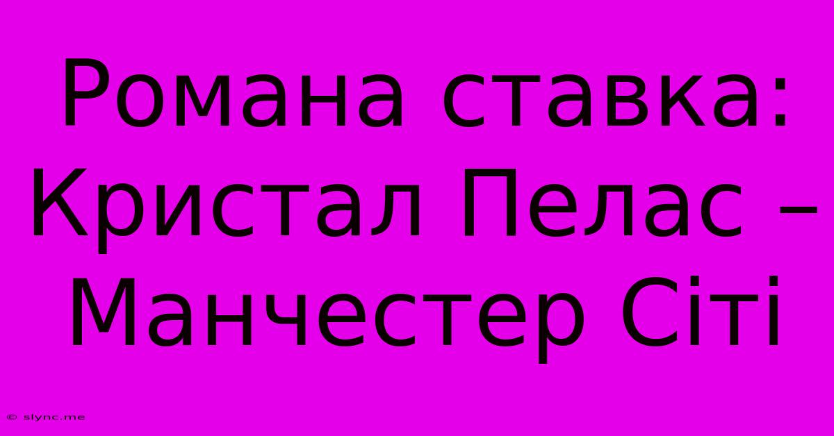 Романа Ставка: Кристал Пелас – Манчестер Сіті