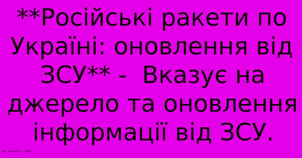 **Російські Ракети По Україні: Оновлення Від ЗСУ** -  Вказує На Джерело Та Оновлення Інформації Від ЗСУ.