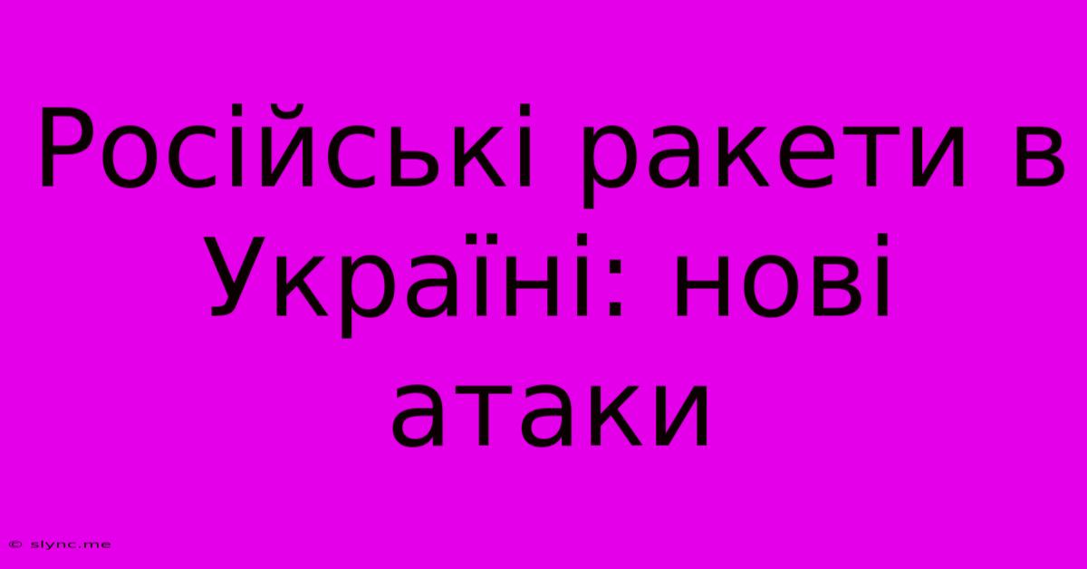 Російські Ракети В Україні: Нові Атаки