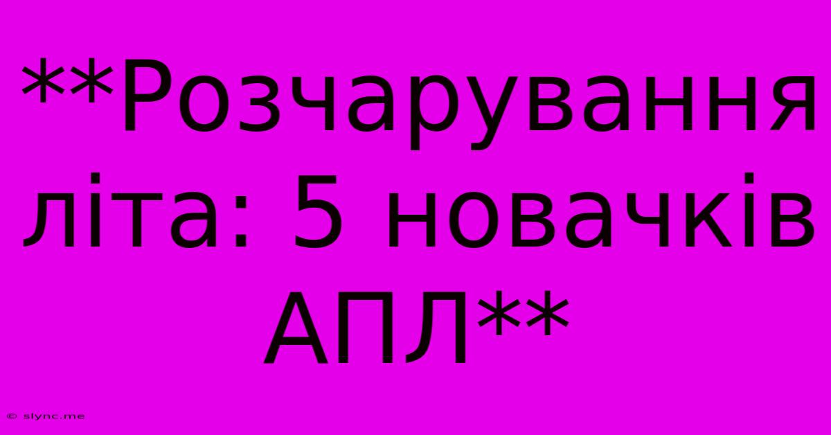 **Розчарування Літа: 5 Новачків АПЛ**