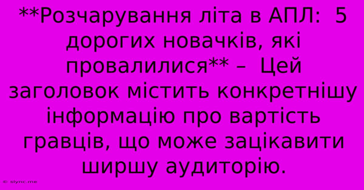 **Розчарування Літа В АПЛ:  5 Дорогих Новачків, Які Провалилися** –  Цей Заголовок Містить Конкретнішу Інформацію Про Вартість Гравців, Що Може Зацікавити Ширшу Аудиторію.