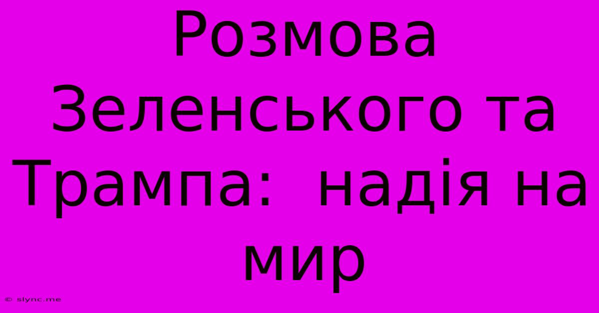 Розмова Зеленського Та Трампа:  Надія На Мир