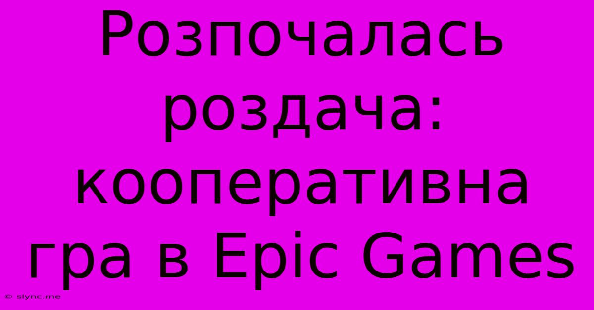 Розпочалась Роздача: Кооперативна Гра В Epic Games