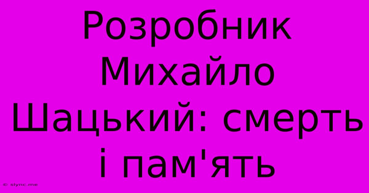 Розробник Михайло Шацький: Смерть І Пам'ять