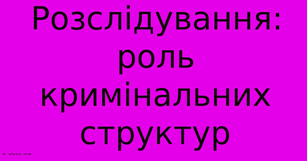 Розслідування: Роль Кримінальних Структур