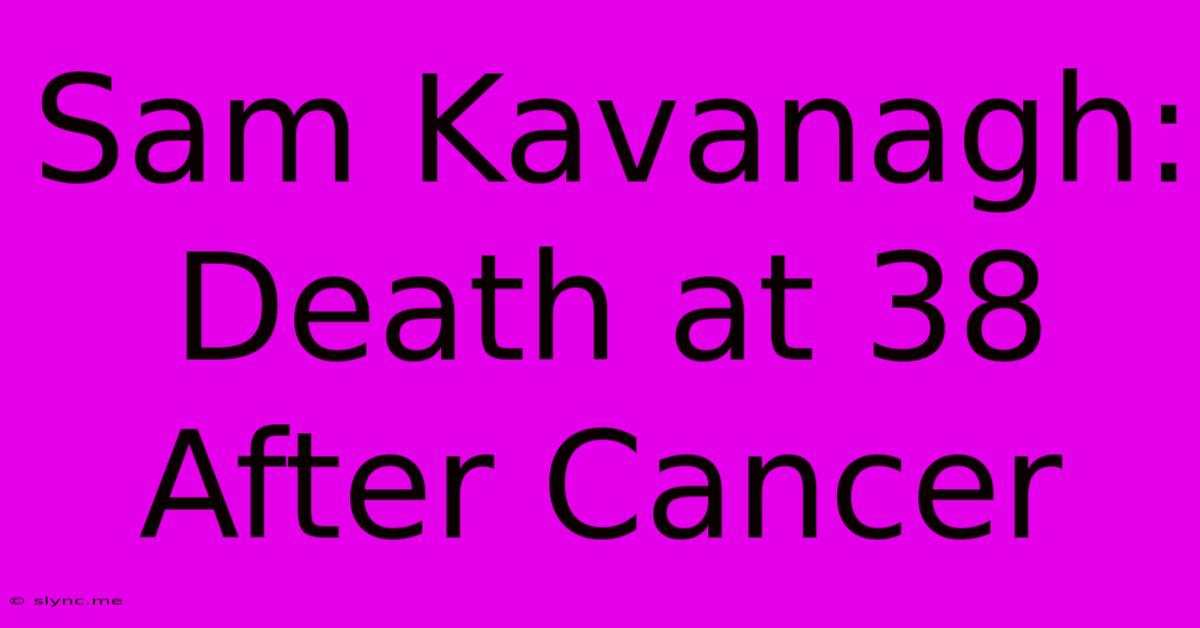 Sam Kavanagh: Death At 38 After Cancer