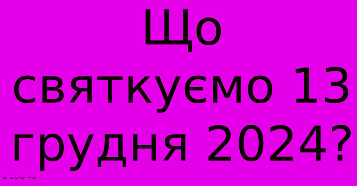 Що Святкуємо 13 Грудня 2024?