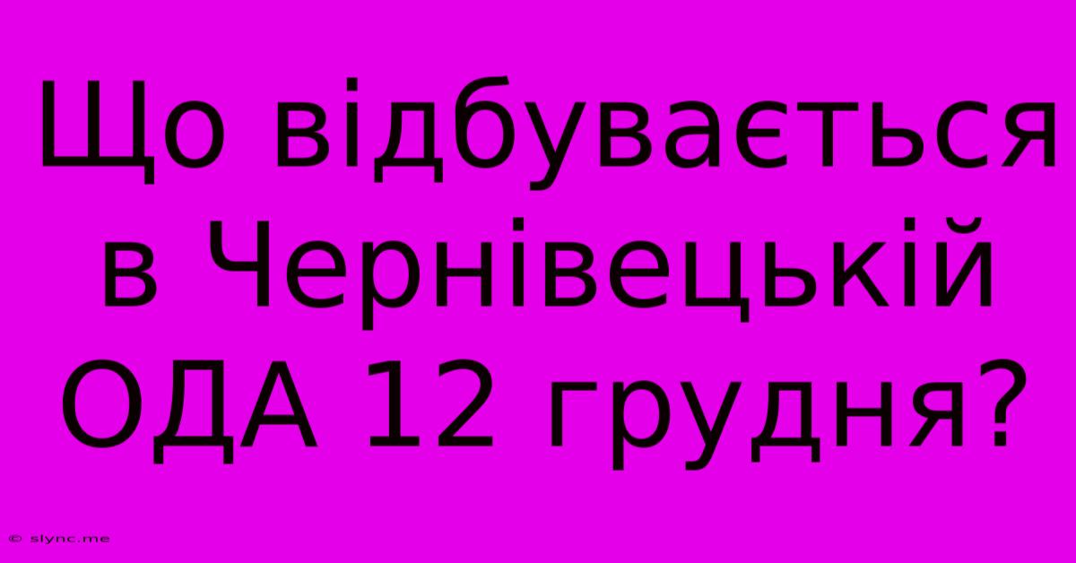 Що Відбувається В Чернівецькій ОДА 12 Грудня?